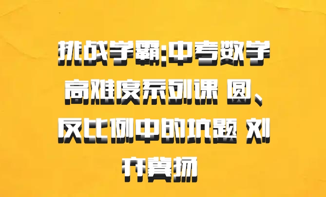 挑战学霸:中考数学高难度系列课 圆、反比例中的坑题 刘亦冀扬 百度网盘